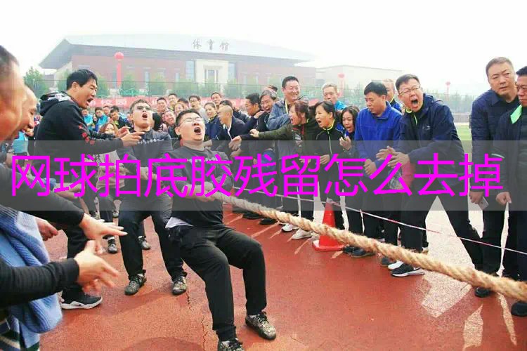 网球拍底胶残留怎么去掉